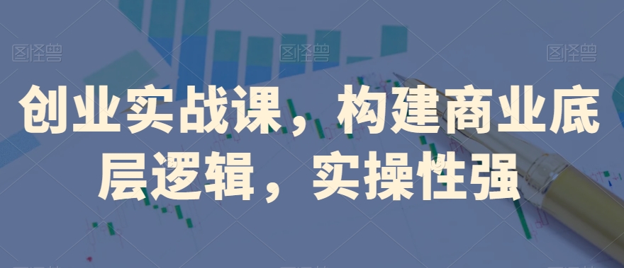 创业实战课，​构建商业底层逻辑，实操性强_豪客资源库