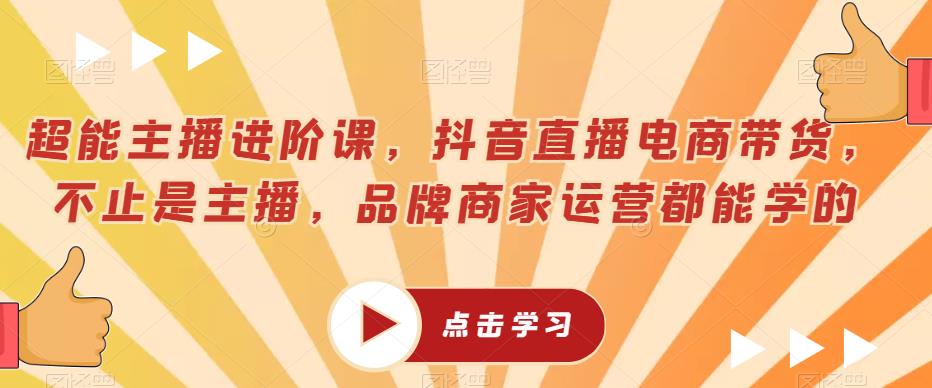 超能主播进阶课，抖音直播电商带货，不止是主播，品牌商家运营都能学的_豪客资源库