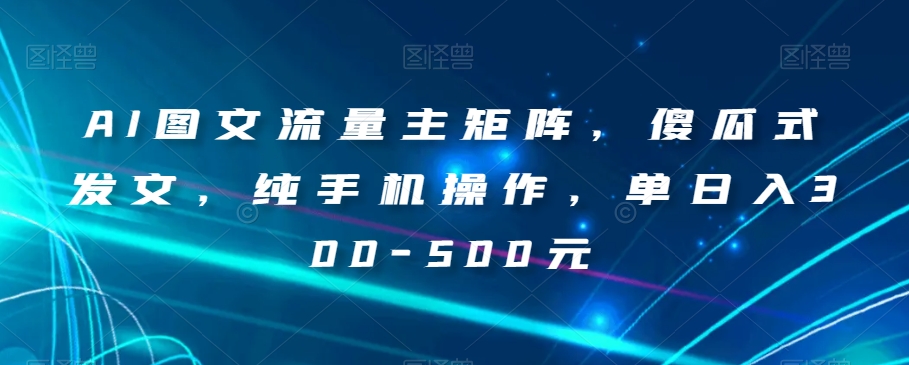 AI图文流量主矩阵，傻瓜式发文，纯手机操作，单日入300-500元【揭秘】_豪客资源库