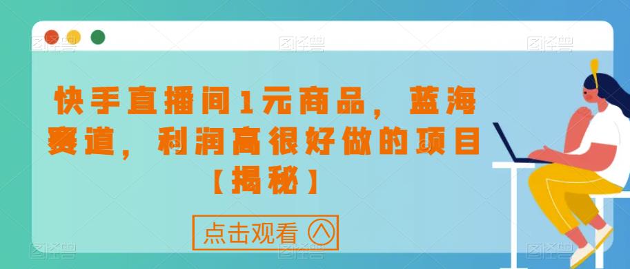 快手直播间1元商品，蓝海赛道，利润高很好做的项目【揭秘】_豪客资源库