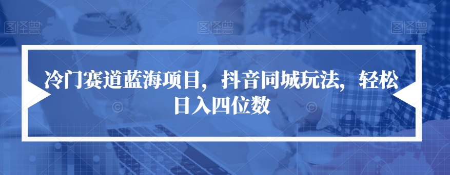 冷门赛道蓝海项目，抖音同城玩法，轻松日入四位数【揭秘】_豪客资源库