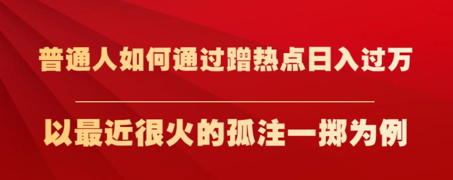 普通人如何通过蹭热点日入过万，以最近很火的孤注一掷为例【揭秘】_豪客资源库