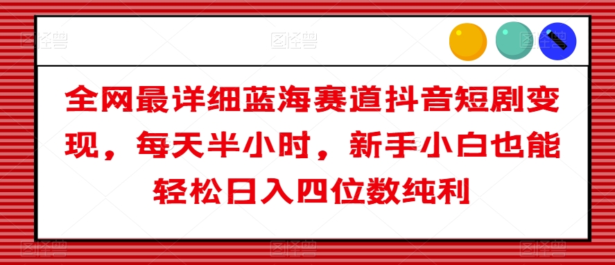 全网最详细蓝海赛道抖音短剧变现，每天半小时，新手小白也能轻松日入四位数纯利【揭秘】_豪客资源库