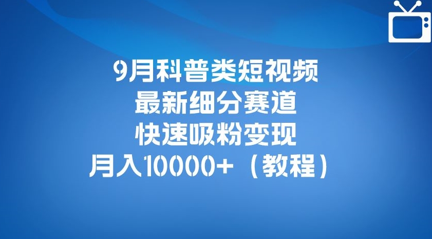 9月科普类短视频最新细分赛道，快速吸粉变现，月入10000+（详细教程）_豪客资源库