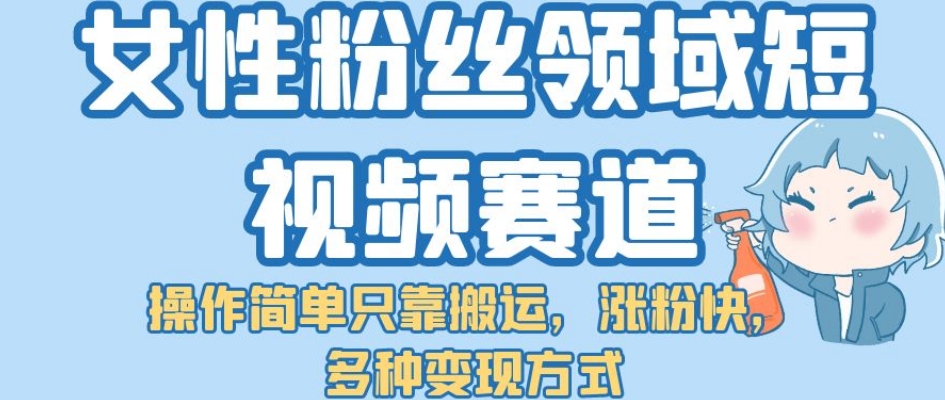 女性粉丝领域短视频赛道，操作简单只靠搬运，涨粉快，多种变现方式【揭秘】_豪客资源库