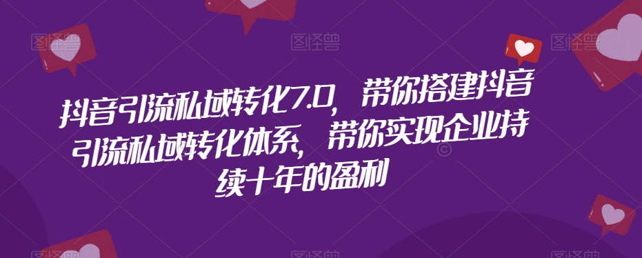 抖音引流私域转化7.0，带你搭建抖音引流私域转化体系，带你实现企业持续十年的盈利_豪客资源库