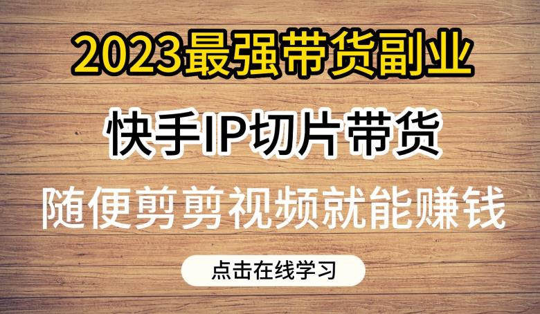 2023最强带货副业快手IP切片带货，门槛低，0粉丝也可以进行，随便剪剪视频就能赚钱_豪客资源库