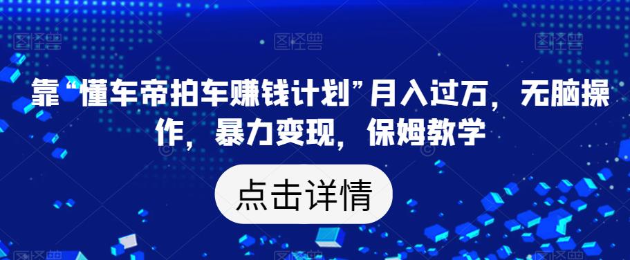 靠“懂车帝拍车赚钱计划”月入过万，无脑操作，暴力变现，保姆教学【揭秘】_豪客资源库