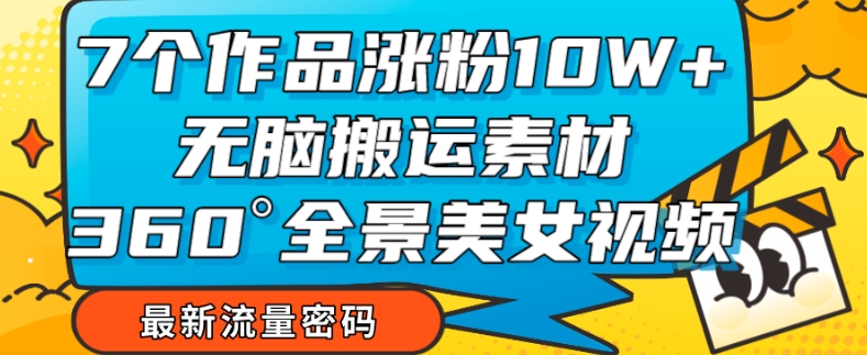 7个作品涨粉10W+，无脑搬运素材，全景美女视频爆款玩法分享【揭秘】_豪客资源库