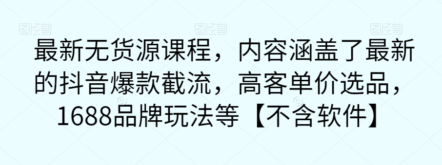 最新无货源课程，内容涵盖了最新的抖音爆款截流，高客单价选品，1688品牌玩法等【不含软件】_豪客资源库