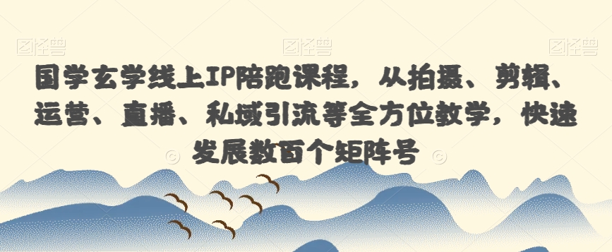 国学玄学线上IP陪跑课程，从拍摄、剪辑、运营、直播、私域引流等全方位教学，快速发展数百个矩阵号_豪客资源库