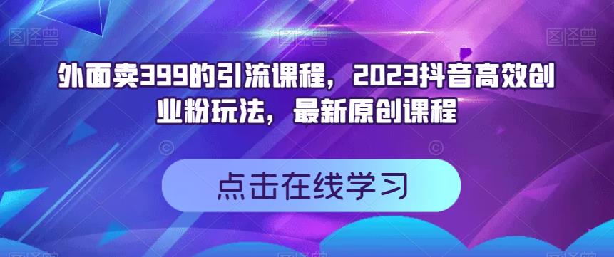 外面卖399的引流课程，2023抖音高效创业粉玩法，最新原创课程_豪客资源库