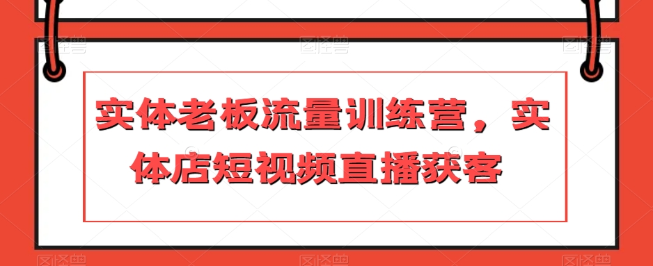 实体老板流量训练营，实体店短视频直播获客_豪客资源库