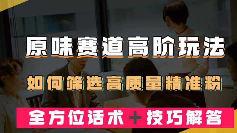 短视频原味赛道高阶玩法，如何筛选高质量精准粉？全方位话术＋技巧解答【揭秘】_豪客资源库