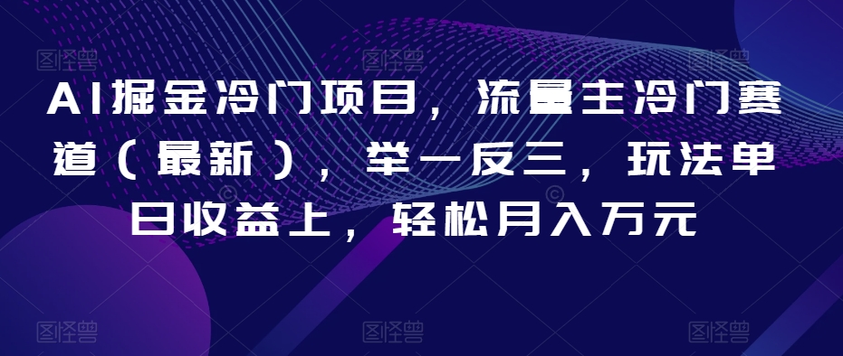 AI掘金冷门项目，流量主冷门赛道（最新），举一反三，玩法单日收益上，轻松月入万元【揭秘】_豪客资源库