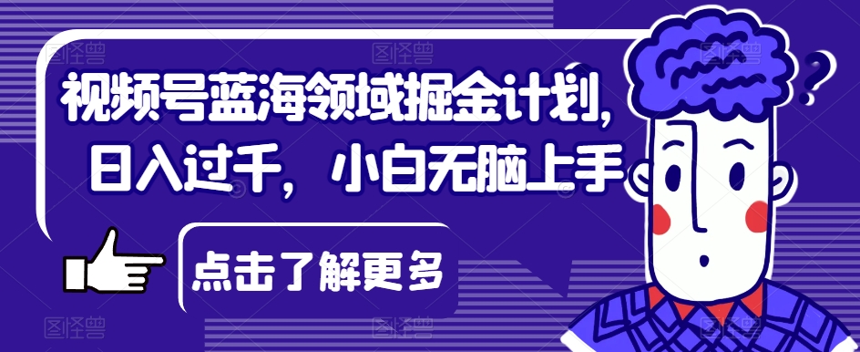 视频号蓝海领域掘金计划，日入过千，小白无脑上手【揭秘】_豪客资源库