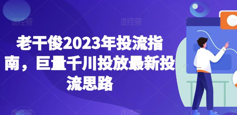 老干俊2023年投流指南，巨量千川投放最新投流思路_豪客资源库