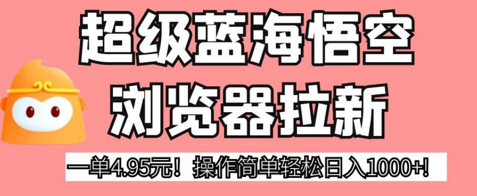 超级蓝海悟空浏览器拉新，一单4.95元！操作简单轻松日入1000+!【揭秘】_豪客资源库