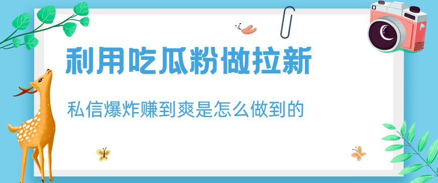 利用吃瓜粉做拉新，私信爆炸日入1000+赚到爽是怎么做到的【揭秘】_豪客资源库