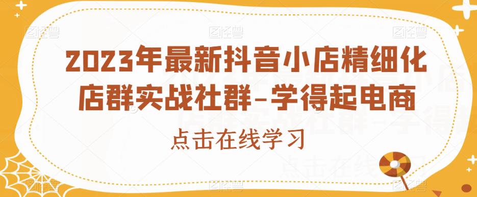 2023年最新抖音小店精细化店群实战社群-学得起电商_豪客资源库