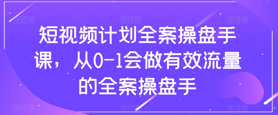 短视频计划全案操盘手课，从0-1会做有效流量的全案操盘手_豪客资源库