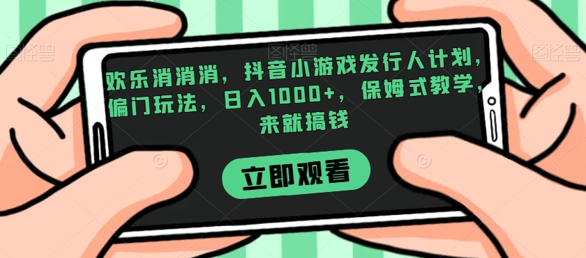 欢乐消消消，抖音小游戏发行人计划，偏门玩法，日入1000+，保姆式教学，来就搞钱_豪客资源库