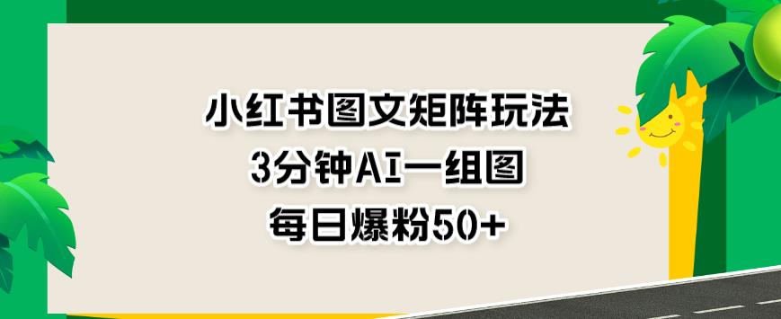 小红书图文矩阵玩法，3分钟AI一组图，每日爆粉50+【揭秘】_豪客资源库