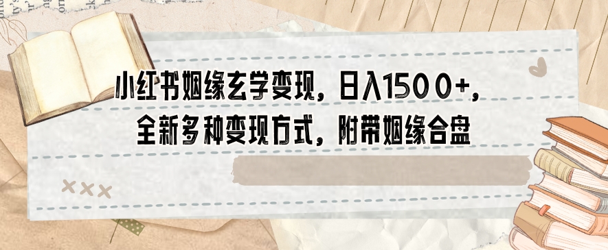 小红书姻缘玄学变现，日入1500+，全新多种变现方式，附带姻缘合盘【揭秘】_豪客资源库