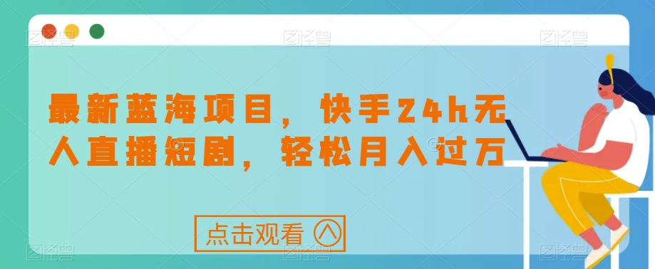 最新蓝海项目，快手24h无人直播短剧，轻松月入过万【揭秘】_豪客资源库