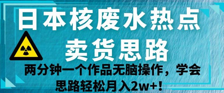 日本核废水热点卖货思路，两分钟一个作品无脑操作，学会思路轻松月入2w+【揭秘】_豪客资源库