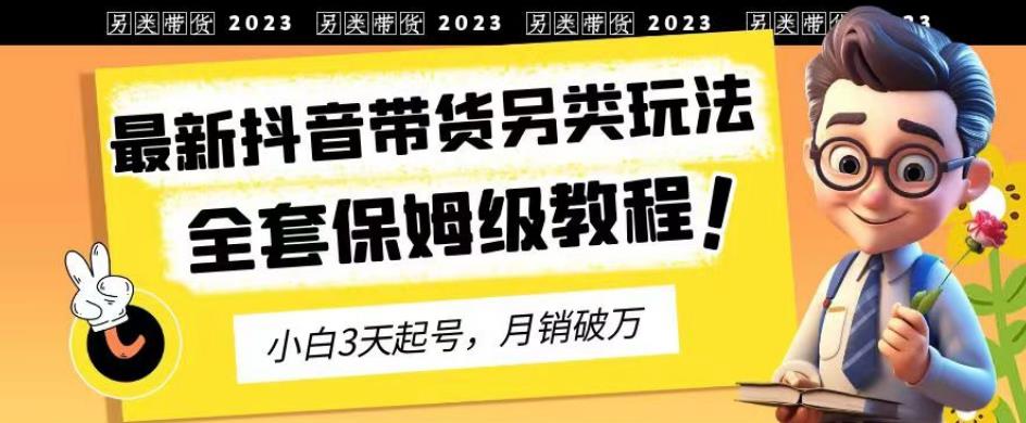 2023年最新抖音带货另类玩法，3天起号，月销破万（保姆级教程）【揭秘】_豪客资源库