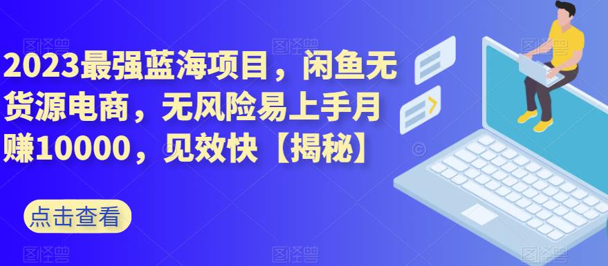 2023最强蓝海项目，闲鱼无货源电商，无风险易上手月赚10000，见效快【揭秘】_豪客资源库