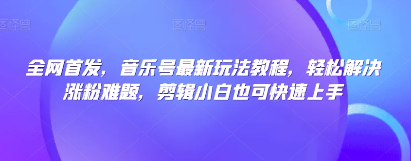 全网首发，音乐号最新玩法教程，轻松解决涨粉难题，剪辑小白也可快速上手_豪客资源库