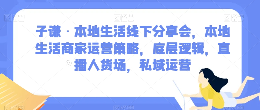 子谦·本地生活线下分享会，本地生活商家运营策略，底层逻辑，直播人货场，私域运营_豪客资源库