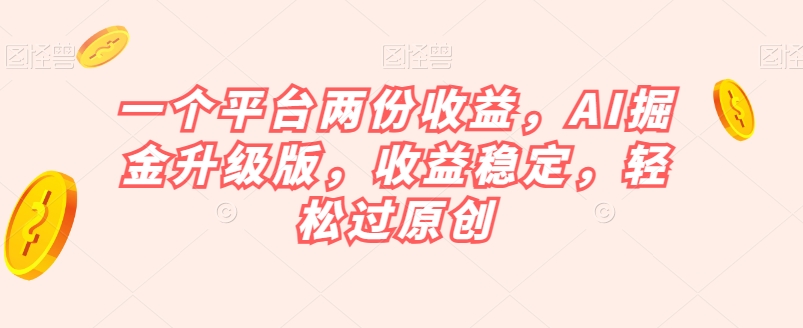 一个平台两份收益，AI掘金升级版，收益稳定，轻松过原创【揭秘】_豪客资源库