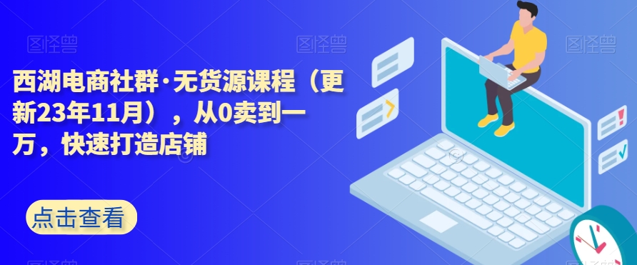 西湖电商社群·无货源课程（更新23年11月），从0卖到一万，快速打造店铺_豪客资源库