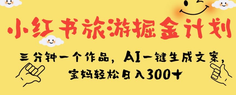 小红书旅游掘金计划，三分钟一个作品，AI一键生成文案，宝妈轻松日入300+【揭秘】_豪客资源库