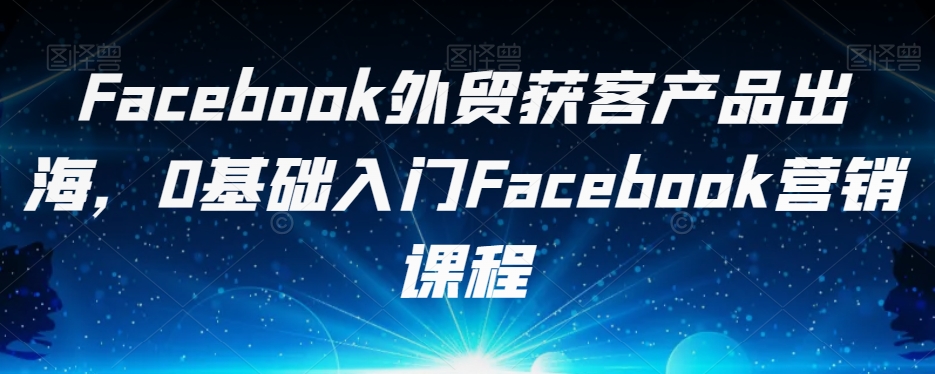 Facebook外贸获客产品出海，0基础入门Facebook营销课程_豪客资源库