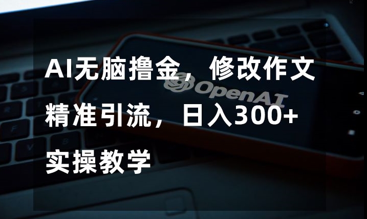 AI无脑撸金，修改作文精准引流，日入300+，实操教学【揭秘】_豪客资源库