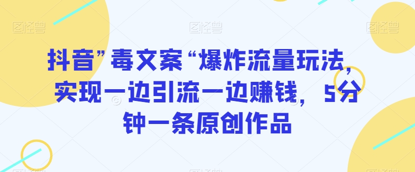 抖音”毒文案“爆炸流量玩法，实现一边引流一边赚钱，5分钟一条原创作品【揭秘】_豪客资源库