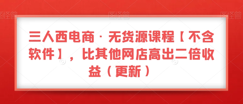 三人西电商·无货源课程【不含软件】，比其他网店高出二倍收益（更新）_豪客资源库