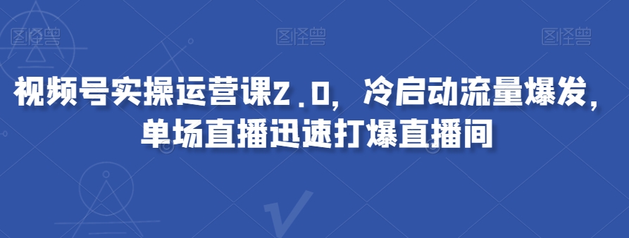 视频号实操运营课2.0，冷启动流量爆发，单场直播迅速打爆直播间_豪客资源库