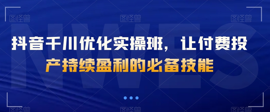 抖音千川优化实操班，让付费投产持续盈利的必备技能_豪客资源库