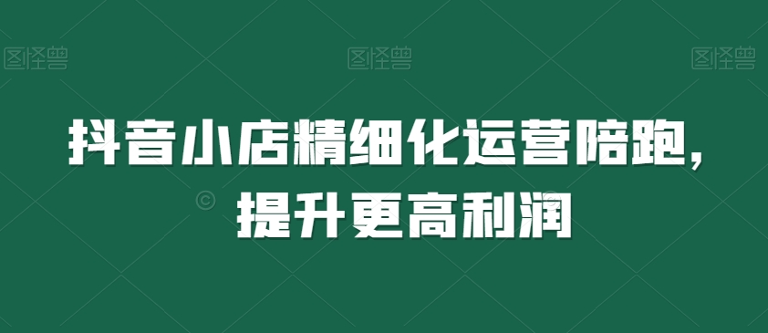 抖音小店精细化运营陪跑，提升更高利润_豪客资源库