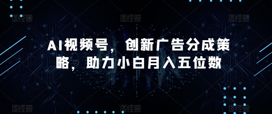 AI视频号，创新广告分成策略，助力小白月入五位数【揭秘】_豪客资源库