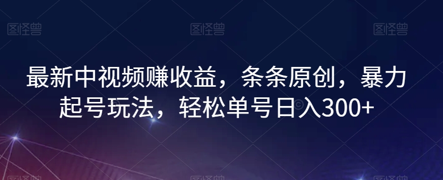 最新中视频赚收益，条条原创，暴力起号玩法，轻松单号日入300+【揭秘】_豪客资源库