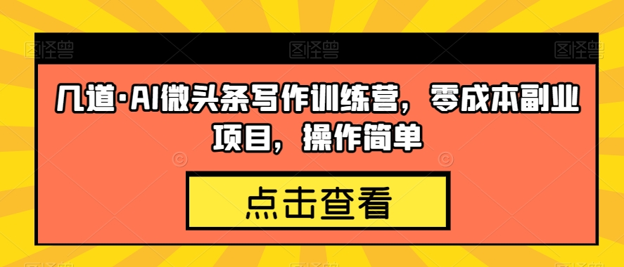 几道·AI微头条写作训练营，零成本副业项目，操作简单【揭秘】_豪客资源库