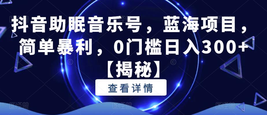 抖音助眠音乐号，蓝海项目，简单暴利，0门槛日入300+【揭秘】_豪客资源库