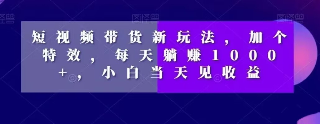 短视频带货新玩法，加个特效，每天躺赚1000+，小白当天见收益【揭秘】_豪客资源库