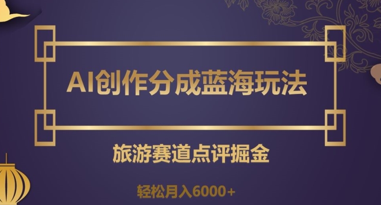 AI创作分成蓝海玩法，旅游赛道点评掘金，轻松月入6000+【揭秘】_豪客资源库